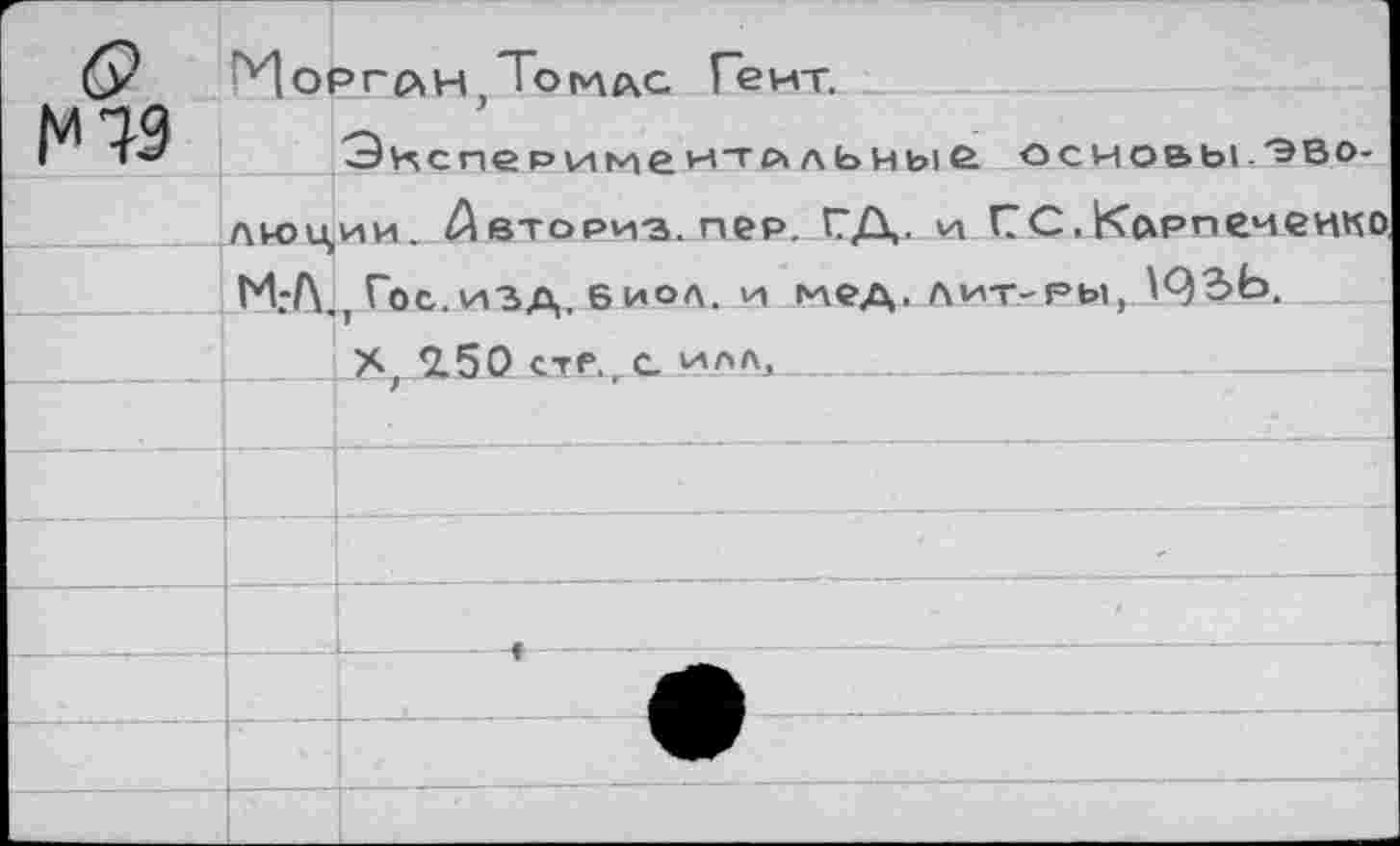 ﻿N79
ГИорглн,Томас Гейт.
Экспериментальные основы.эволюции. А вторив, пер. ГД. и СС.Ксхрпеиенко МгДГос.изд. виол, и гиед. лит-ры, \<)ЪЬ.
X, 2.50 стр. С илл, ....